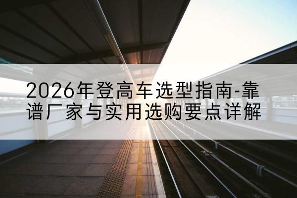泗洪登高车厂家推荐-2026年登高车选型指南-靠谱厂家与实用选购要点详解