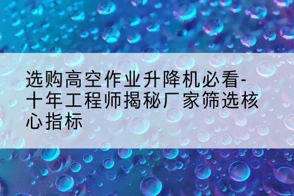 泗洪高空作业升降机厂家推荐-选购高空作业升降机必看-十年工程师揭秘厂家筛选核心指标