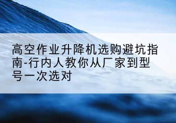 泗洪升降平台厂家-高空作业升降机选购避坑指南-行内人教你从厂家到型号一次选对