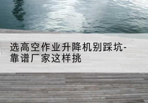 泗洪剪叉式升降机厂家-选高空作业升降机别踩坑-靠谱厂家这样挑