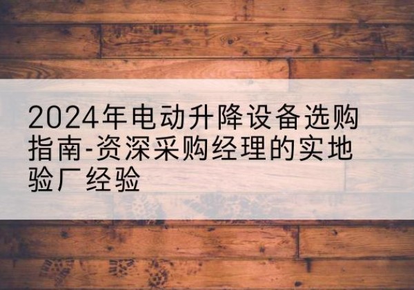 泗洪电动剪叉升降平台厂家-2024年电动升降设备选购指南-资深采购经理的实地验厂经验