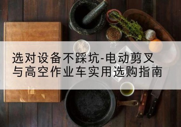 泗洪电动剪叉升降平台怎么选-选对设备不踩坑-电动剪叉与高空作业车实用选购指南