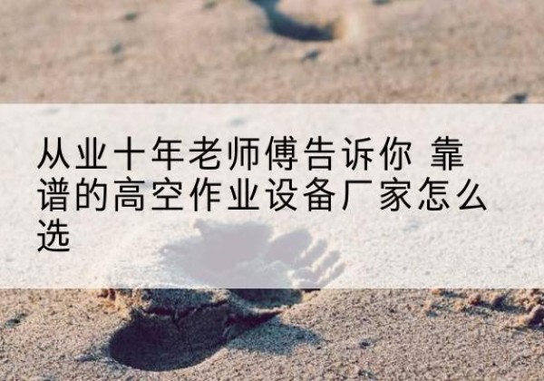 泗洪高空作业升降机厂家推荐-从业十年老师傅告诉你 靠谱的高空作业设备厂家怎么选