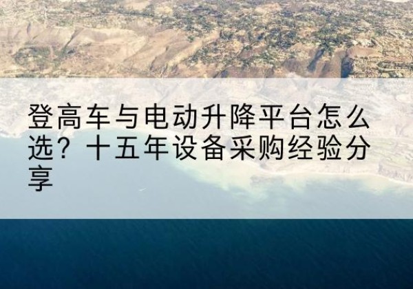 泗洪登高车厂家厂家-登高车与电动升降平台怎么选？十五年设备采购经验分享