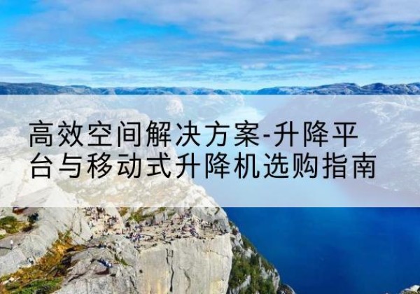 泗洪升降平台厂家-*空间解决方案-升降平台与移动式升降机选购指南