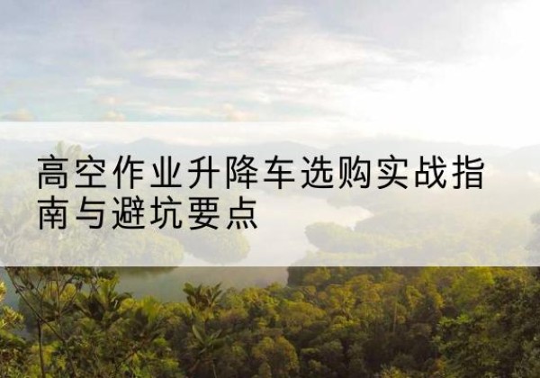 泗洪升降车怎么选-高空作业升降车选购实战指南与避坑要点
