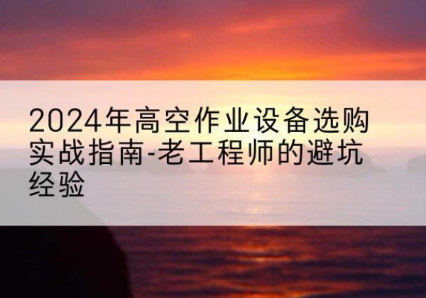 泗洪高空作业升降机厂家推荐-2024年高空作业设备选购实战指南-老工程师的避坑经验