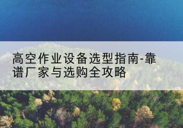 泗洪升降车厂家-高空作业设备选型指南-靠谱厂家与选购全攻略