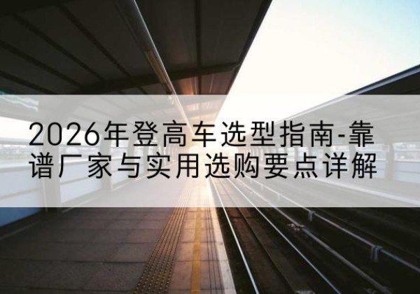 泗洪登高车厂家推荐-2026年登高车选型指南-靠谱厂家与实用选购要点详解