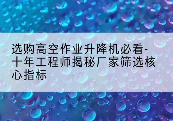 泗洪高空作业升降机厂家推荐-选购高空作业升降机必看-十年工程师揭秘厂家筛选核心指标