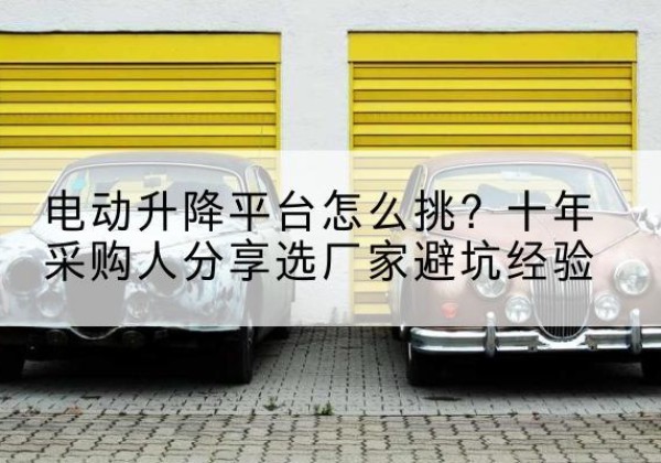 泗洪电动升降平台厂家-电动升降平台怎么挑？十年采购人分享选厂家避坑经验